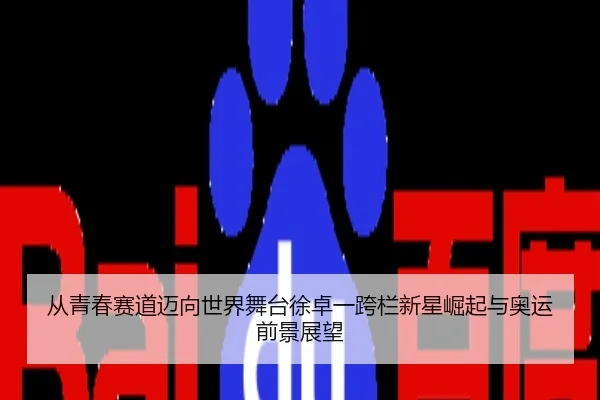 从青春赛道迈向世界舞台徐卓一跨栏新星崛起与奥运前景展望